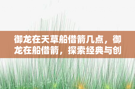 御龙在天草船借箭几点，御龙在船借箭，探索经典与创新的融合