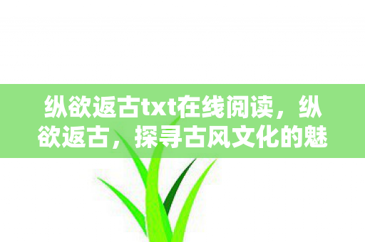 纵欲返古txt在线阅读，纵欲返古，探寻古风文化的魅力与复兴