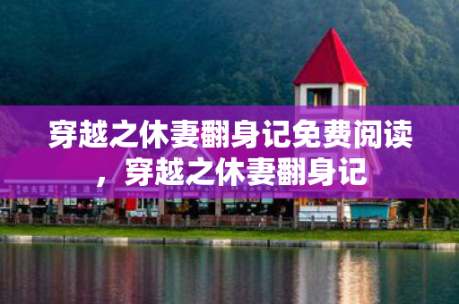穿越之休妻翻身记免费阅读,穿越之休妻翻身记 穿越之休妻翻身记免费阅读,穿越之休妻翻身记