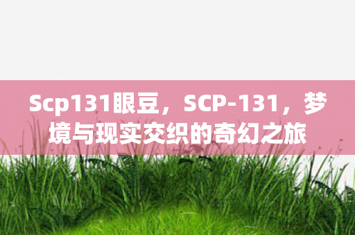 Scp131眼豆，SCP-131，梦境与现实交织的奇幻之旅