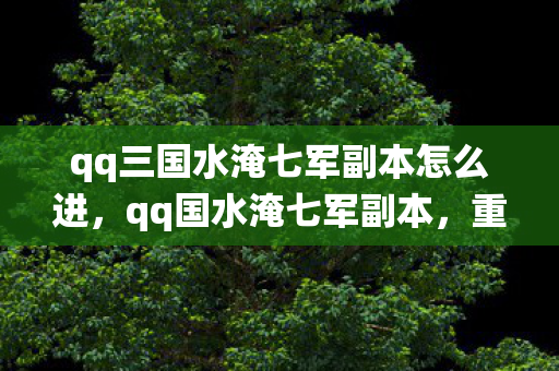qq三国水淹七军副本怎么进,qq国水淹七军副本,重温经典战役,探索未知挑战 qq三国水淹七军副本怎么进,qq国水淹七军副本,重温经典战役,探索未知挑战