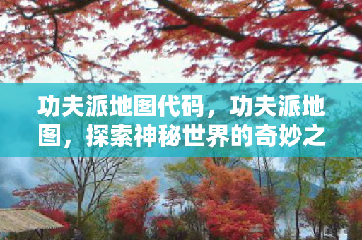 功夫派地图代码,功夫派地图,探索神秘世界的奇妙之旅 功夫派地图代码,功夫派地图,探索神秘世界的奇妙之旅