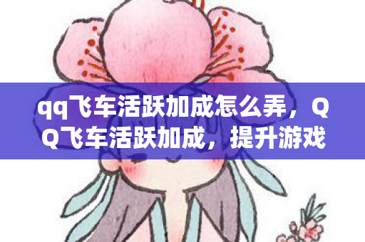 qq飞车活跃加成怎么弄,QQ飞车活跃加成,提升游戏乐趣,助力玩家驰骋赛道 qq飞车活跃加成怎么弄,QQ飞车活跃加成,提升游戏乐趣,助力玩家驰骋赛道