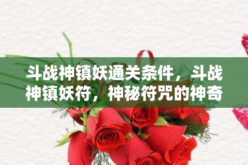 斗战神镇妖通关条件,斗战神镇妖符,神秘符咒的神奇作用 斗战神镇妖通关条件,斗战神镇妖符,神秘符咒的神奇作用