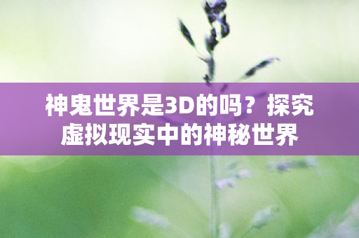 神鬼世界是3D的吗?探究虚拟现实中的神秘世界 神鬼世界是3D的吗?探究虚拟现实中的神秘世界