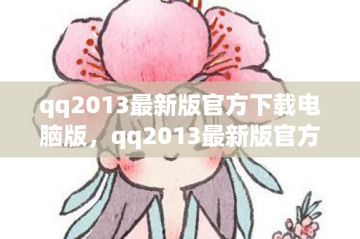 qq2013最新版官方下载电脑版,qq2013最新版官方,经典再现,体验升级 qq2013最新版官方下载电脑版,qq2013最新版官方,经典再现,体验升级