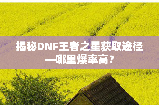 揭秘DNF王者之星获取途径—哪里爆率高? 揭秘DNF王者之星获取途径—哪里爆率高?