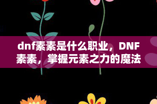 dnf素素是什么职业,DNF素素,掌握元素之力的魔法使 dnf素素是什么职业,DNF素素,掌握元素之力的魔法使