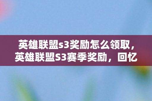 英雄联盟s3奖励怎么领取,英雄联盟S3赛季奖励,回忆与荣耀的见证 英雄联盟s3奖励怎么领取,英雄联盟S3赛季奖励,回忆与荣耀的见证