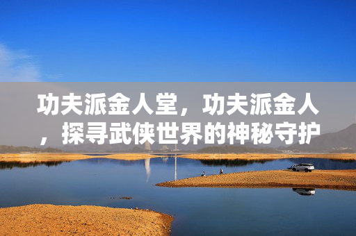 功夫派金人堂,功夫派金人,探寻武侠世界的神秘守护者 功夫派金人堂,功夫派金人,探寻武侠世界的神秘守护者