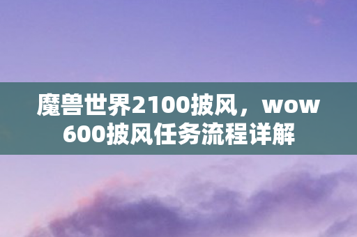魔兽世界2100披风,wow600披风任务流程详解 魔兽世界2100披风,wow600披风任务流程详解