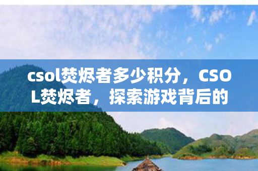 csol焚烬者多少积分,CSOL焚烬者,探索游戏背后的创新与挑战 csol焚烬者多少积分,CSOL焚烬者,探索游戏背后的创新与挑战