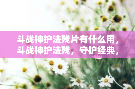 斗战神护法残片有什么用,斗战神护法残,守护经典,传承荣耀 斗战神护法残片有什么用,斗战神护法残,守护经典,传承荣耀
