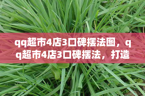 qq超市4店3口碑摆法图,qq超市4店3口碑摆法,打造卓越顾客体验的关键 qq超市4店3口碑摆法图,qq超市4店3口碑摆法,打造卓越顾客体验的关键