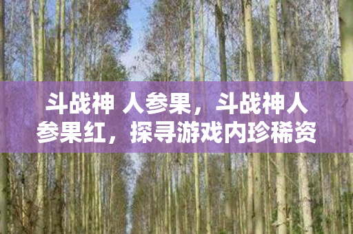 斗战神 人参果,斗战神人参果红,探寻游戏内珍稀资源的独特魅力 斗战神 人参果,斗战神人参果红,探寻游戏内珍稀资源的独特魅力
