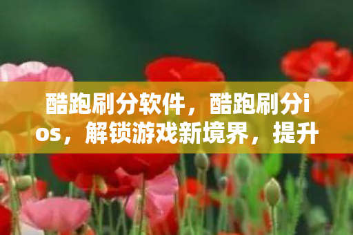 酷跑刷分软件,酷跑刷分ios,解锁游戏新境界,提升竞技水平 酷跑刷分软件,酷跑刷分ios,解锁游戏新境界,提升竞技水平