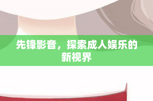先锋影音,探索成人娱乐的新视界 先锋影音,探索成人娱乐的新视界