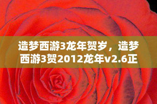造梦西游3龙年贺岁,造梦西游3贺2012龙年v2.6正式版,重温经典,再续西游传奇 造梦西游3龙年贺岁,造梦西游3贺2012龙年v2.6正式版,重温经典,再续西游传奇