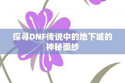 探寻DNF传说中的地下城的神秘面纱 探寻DNF传说中的地下城的神秘面纱