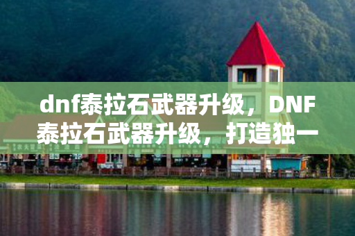 dnf泰拉石武器升级,DNF泰拉石武器升级,打造独一无二的神兵利器 dnf泰拉石武器升级,DNF泰拉石武器升级,打造独一无二的神兵利器