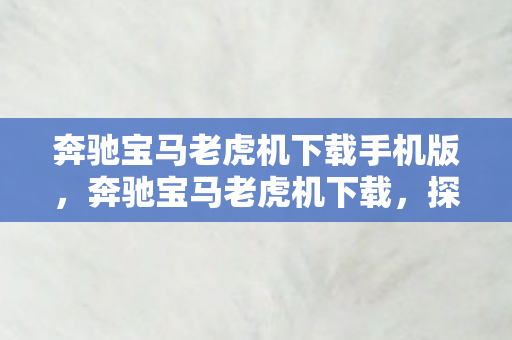 奔驰宝马老虎机下载手机版,奔驰宝马老虎机下载,探索正版游戏的魅力与乐趣 奔驰宝马老虎机下载手机版,奔驰宝马老虎机下载,探索正版游戏的魅力与乐趣