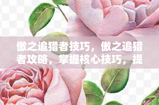 傲之追猎者技巧，傲之追猎者攻略，掌握核心技巧，提升游戏胜率