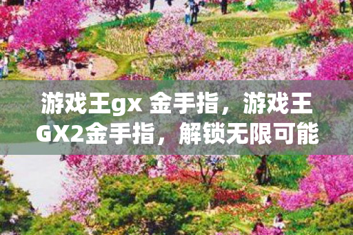 游戏王gx 金手指,游戏王GX2金手指,解锁无限可能的策略与战术 游戏王gx 金手指,游戏王GX2金手指,解锁无限可能的策略与战术