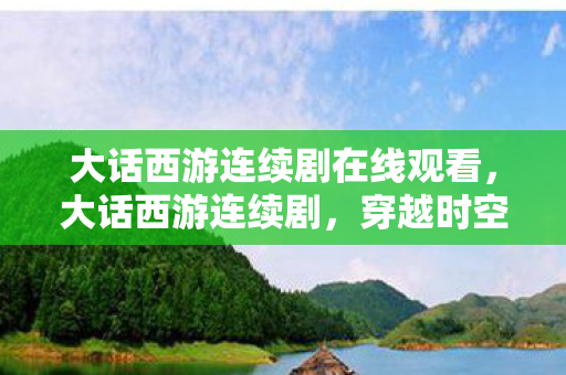 大话西游连续剧在线观看,大话西游连续剧,穿越时空的浪漫传奇 大话西游连续剧在线观看,大话西游连续剧,穿越时空的浪漫传奇
