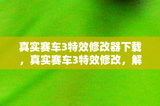 真实赛车3特效修改器下载,真实赛车3特效修改,解锁极致视觉盛宴 真实赛车3特效修改器下载,真实赛车3特效修改,解锁极致视觉盛宴