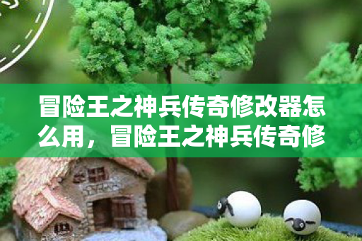 冒险王之神兵传奇修改器怎么用，冒险王之神兵传奇修改器，解锁无限可能的冒险之旅