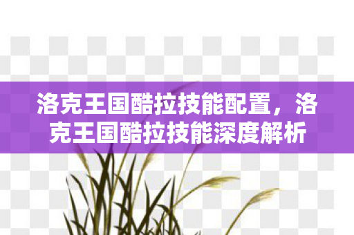 洛克王国酷拉技能配置，洛克王国酷拉技能深度解析