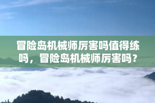 冒险岛机械师厉害吗值得练吗,冒险岛机械师厉害吗? 冒险岛机械师厉害吗值得练吗,冒险岛机械师厉害吗?