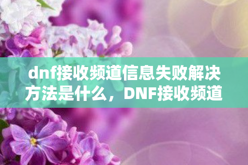 dnf接收频道信息失败解决方法是什么,DNF接收频道信息失败解决方法 dnf接收频道信息失败解决方法是什么,DNF接收频道信息失败解决方法