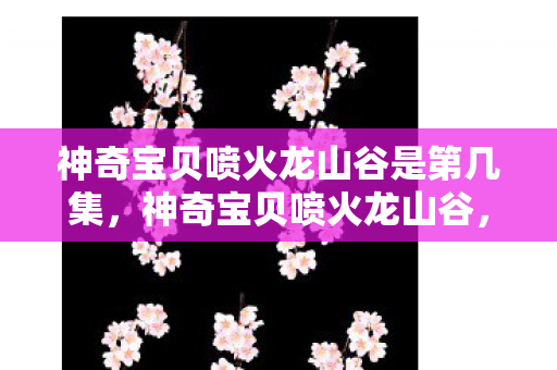 神奇宝贝喷火龙山谷是第几集,神奇宝贝喷火龙山谷,探索未知世界的奇幻之旅 神奇宝贝喷火龙山谷是第几集,神奇宝贝喷火龙山谷,探索未知世界的奇幻之旅