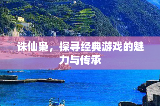 诛仙枭,探寻经典游戏的魅力与传承 诛仙枭,探寻经典游戏的魅力与传承