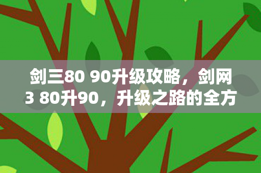 剑三80 90升级攻略,剑网3 80升90,升级之路的全方位指南 剑三80 90升级攻略,剑网3 80升90,升级之路的全方位指南