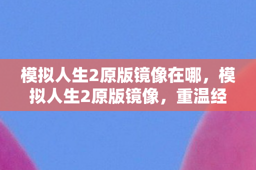 模拟人生2原版镜像在哪，模拟人生2原版镜像，重温经典，感受无限可能