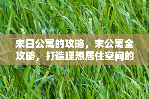 末日公寓的攻略,末公寓全攻略,打造理想居住空间的秘密武器 末日公寓的攻略,末公寓全攻略,打造理想居住空间的秘密武器