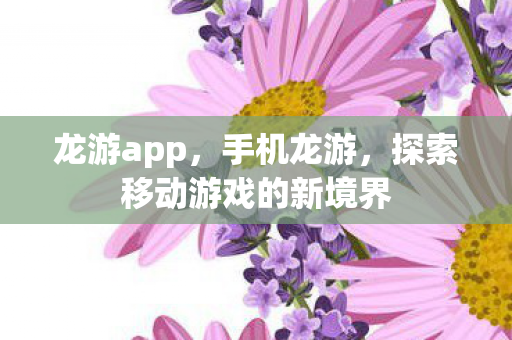 龙游app,手机龙游,探索移动游戏的新境界 龙游app,手机龙游,探索移动游戏的新境界