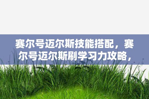 赛尔号迈尔斯技能搭配,赛尔号迈尔斯刷学习力攻略,打造最强战斗精灵 赛尔号迈尔斯技能搭配,赛尔号迈尔斯刷学习力攻略,打造最强战斗精灵