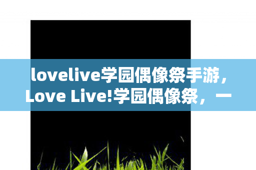 lovelive学园偶像祭手游,Love Live!学园偶像祭,一场虚拟与现实交织的音乐盛宴 lovelive学园偶像祭手游,Love Live!学园偶像祭,一场虚拟与现实交织的音乐盛宴