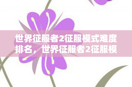 世界征服者2征服模式难度排名,世界征服者2征服模式,策略与征服的艺术 世界征服者2征服模式难度排名,世界征服者2征服模式,策略与征服的艺术