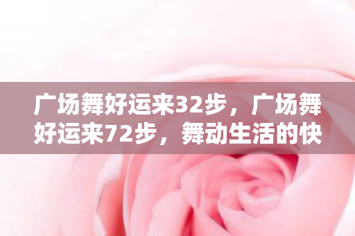 广场舞好运来32步，广场舞好运来72步，舞动生活的快乐旋律
