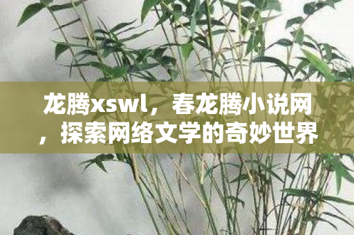 龙腾xswl,春龙腾小说网,探索网络文学的奇妙世界 龙腾xswl,春龙腾小说网,探索网络文学的奇妙世界