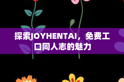 探索JOYHENTAI,免费工口同人志的魅力 探索JOYHENTAI,免费工口同人志的魅力