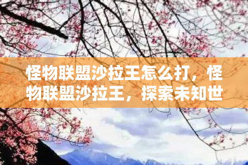 怪物联盟沙拉王怎么打,怪物联盟沙拉王,探索未知世界的奇妙旅程 怪物联盟沙拉王怎么打,怪物联盟沙拉王,探索未知世界的奇妙旅程