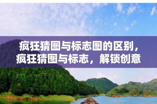 疯狂猜图与标志图的区别,疯狂猜图与标志,解锁创意与品牌的无限可能 疯狂猜图与标志图的区别,疯狂猜图与标志,解锁创意与品牌的无限可能