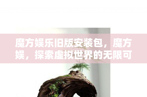 魔方娱乐旧版安装包,魔方娱,探索虚拟世界的无限可能 魔方娱乐旧版安装包,魔方娱,探索虚拟世界的无限可能