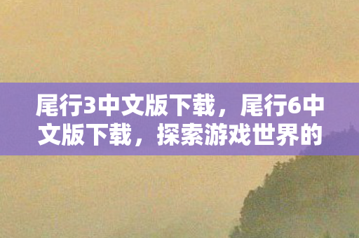 尾行3中文版下载,尾行6中文版下载,探索游戏世界的全新体验 尾行3中文版下载,尾行6中文版下载,探索游戏世界的全新体验