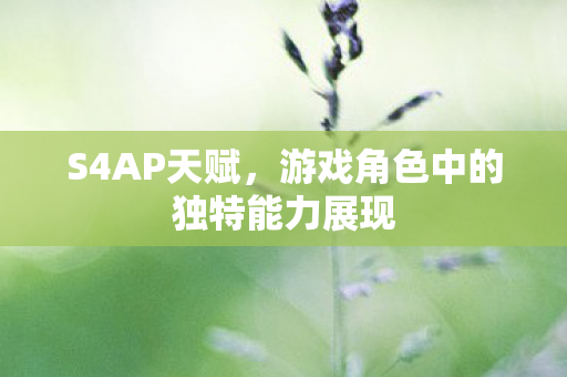S4AP天赋,游戏角色中的独特能力展现 S4AP天赋,游戏角色中的独特能力展现